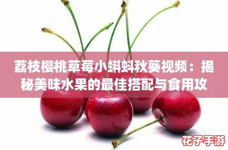 荔枝樱桃草莓小蝌蚪秋葵视频：揭秘美味水果的最佳搭配与食用攻略！