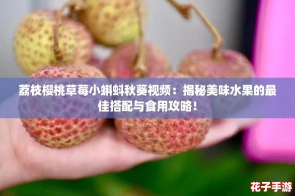荔枝樱桃草莓小蝌蚪秋葵视频：揭秘美味水果的最佳搭配与食用攻略！