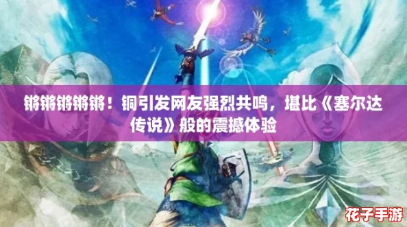 锵锵锵锵锵！铜引发网友强烈共鸣，堪比《塞尔达传说》般的震撼体验