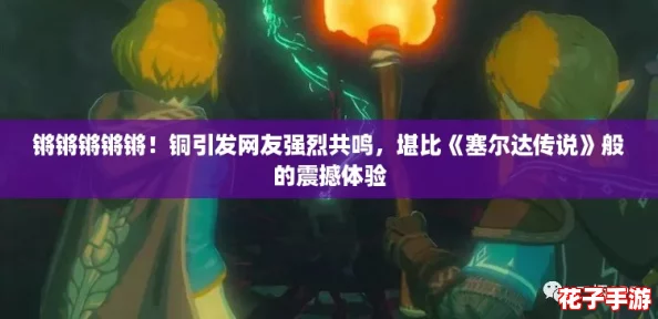 锵锵锵锵锵!铜引发网友强烈共鸣,堪比《塞尔达传说》般的震撼体验 锵锵锵锵锵!铜引发网友强烈共鸣,堪比《塞尔达传说》般的震撼体验