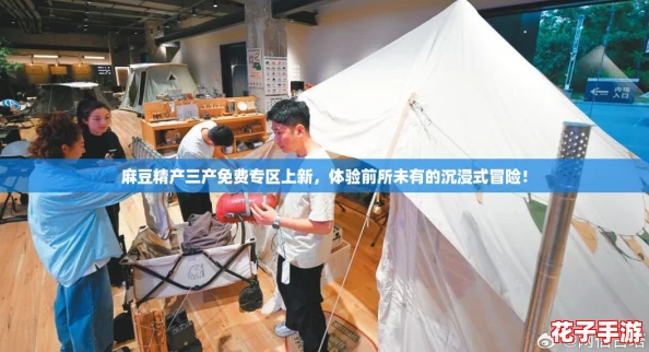 麻豆精产三产免费专区上新，体验前所未有的沉浸式冒险！