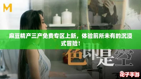 麻豆精产三产免费专区上新，体验前所未有的沉浸式冒险！
