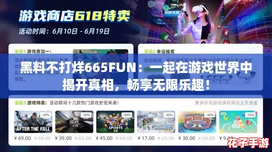 黑料不打烊665FUN:一起在游戏世界中揭开真相,畅享无限乐趣! 黑料不打烊665FUN:一起在游戏世界中揭开真相,畅享无限乐趣!