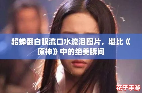 貂蝉翻白眼流口水流泪图片，堪比《原神》中的绝美瞬间