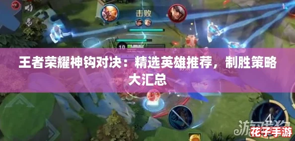 王者荣耀神钩对决：精选英雄推荐，制胜策略大汇总