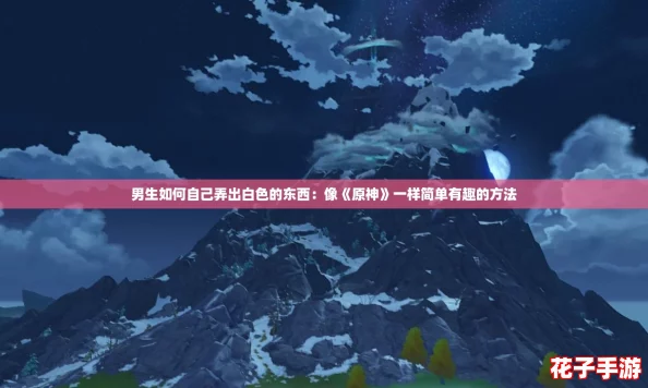 男生如何自己弄出白色的东西：像《原神》一样简单有趣的方法