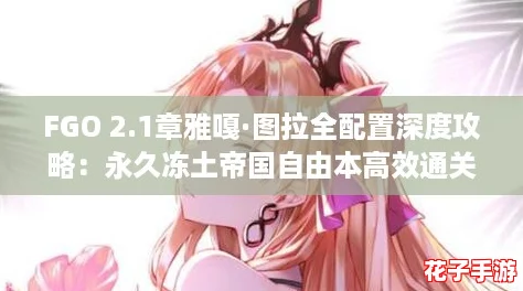 FGO 2.1章雅嘎·图拉全配置深度攻略：永久冻土帝国自由本高效通关指南