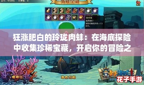 狂涨肥白的玲珑肉蚌：在海底探险中收集珍稀宝藏，开启你的冒险之旅！