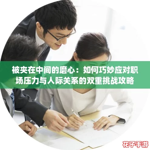 被夹在中间的磨心：如何巧妙应对职场压力与人际关系的双重挑战攻略