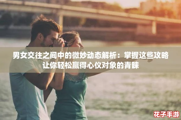 男女交往之间中的微妙动态解析：掌握这些攻略让你轻松赢得心仪对象的青睐