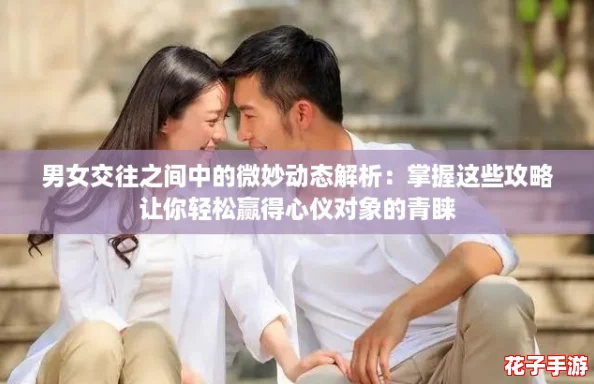 男女交往之间中的微妙动态解析：掌握这些攻略让你轻松赢得心仪对象的青睐