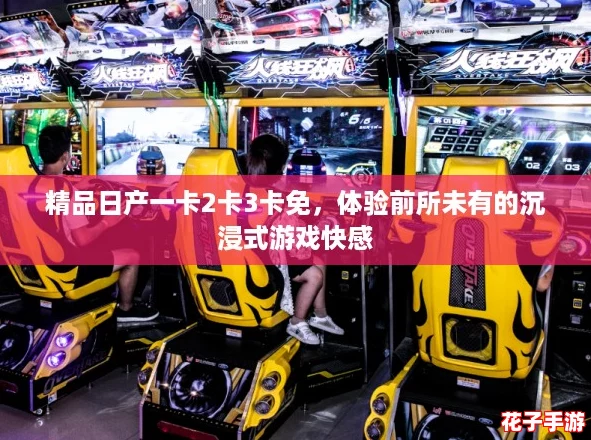 精品日产一卡2卡3卡免，体验前所未有的沉浸式游戏快感