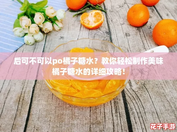 后可不可以po橘子糖水?教你轻松制作美味橘子糖水的详细攻略! 后可不可以po橘子糖水?教你轻松制作美味橘子糖水的详细攻略!