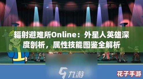 辐射避难所Online:外星人英雄深度剖析,属性技能图鉴全解析 辐射避难所Online:外星人英雄深度剖析,属性技能图鉴全解析