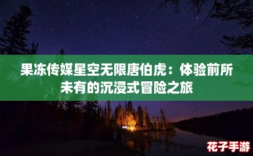 果冻传媒星空无限唐伯虎：体验前所未有的沉浸式冒险之旅