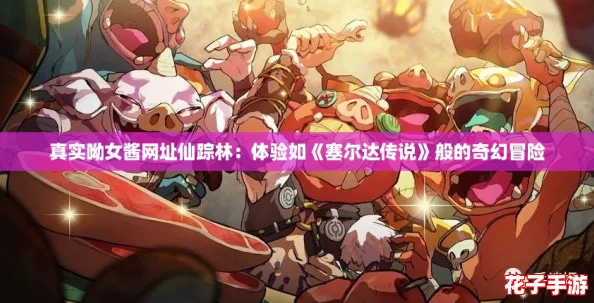 真实呦女酱网址仙踪林：体验如《塞尔达传说》般的奇幻冒险