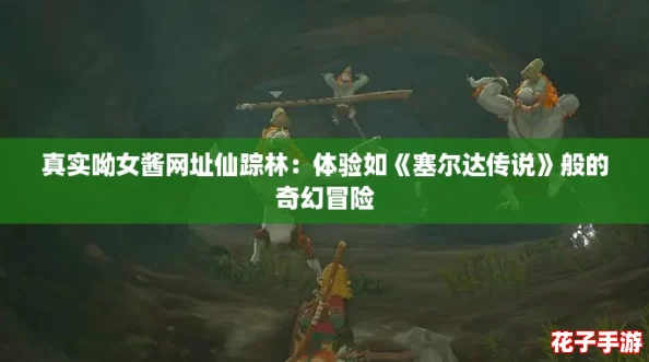 真实呦女酱网址仙踪林:体验如《塞尔达传说》般的奇幻冒险 真实呦女酱网址仙踪林:体验如《塞尔达传说》般的奇幻冒险