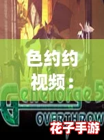 色约约视频：探索游戏世界中的绚丽色彩与奇幻冒险之旅