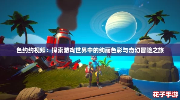 色约约视频:探索游戏世界中的绚丽色彩与奇幻冒险之旅 色约约视频:探索游戏世界中的绚丽色彩与奇幻冒险之旅