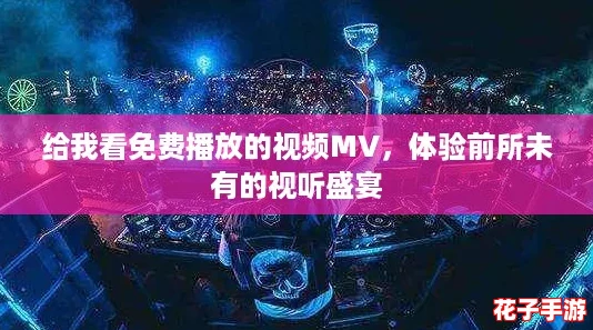 给我看免费播放的视频MV,体验前所未有的视听盛宴 给我看免费播放的视频MV,体验前所未有的视听盛宴