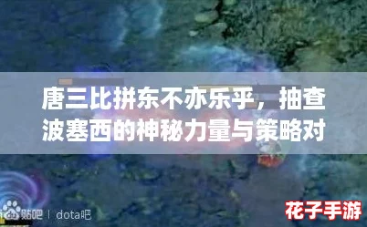 唐三比拼东不亦乐乎,抽查波塞西的神秘力量与策略对决! 唐三比拼东不亦乐乎,抽查波塞西的神秘力量与策略对决!