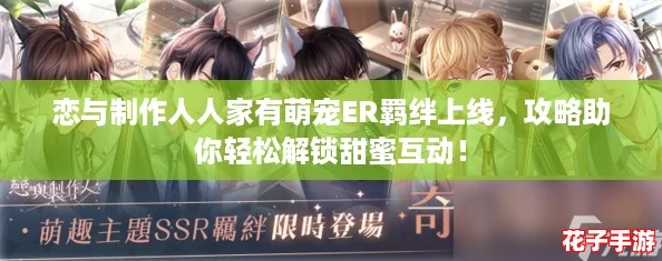 恋与制作人人家有萌宠ER羁绊上线，攻略助你轻松解锁甜蜜互动！