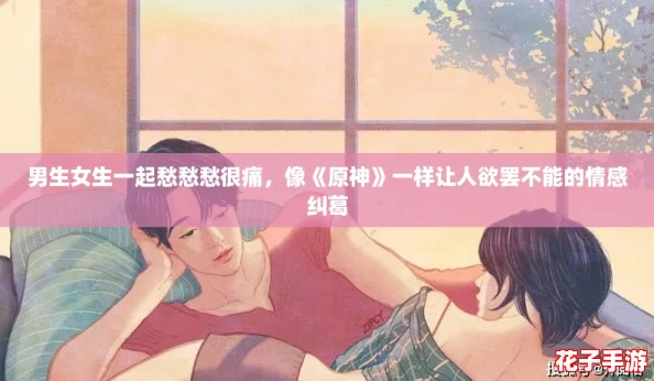 男生女生一起愁愁愁很痛,像《原神》一样让人欲罢不能的情感纠葛 男生女生一起愁愁愁很痛,像《原神》一样让人欲罢不能的情感纠葛