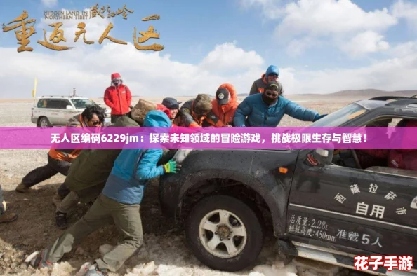 无人区编码6229jm:探索未知领域的冒险游戏,挑战极限生存与智慧! 无人区编码6229jm:探索未知领域的冒险游戏,挑战极限生存与智慧!