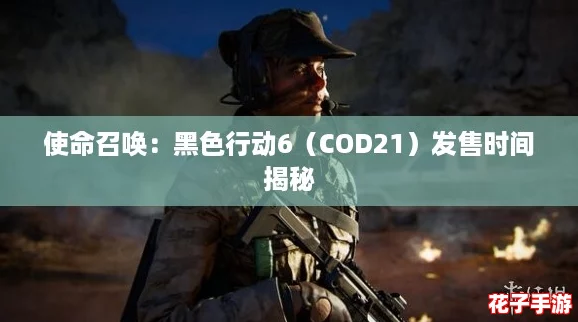 使命召唤:黑色行动6(COD21)发售时间揭秘 使命召唤:黑色行动6(COD21)发售时间揭秘