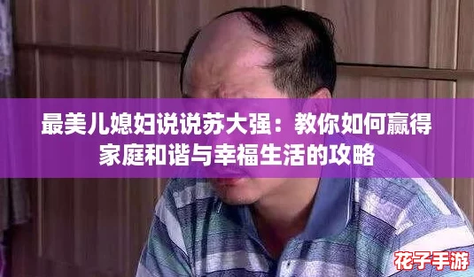 最美儿媳妇说说苏大强：教你如何赢得家庭和谐与幸福生活的攻略