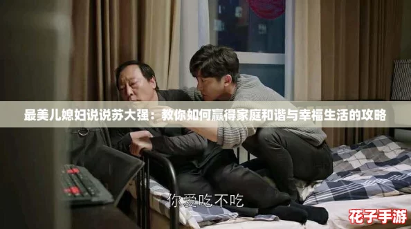 最美儿媳妇说说苏大强:教你如何赢得家庭和谐与幸福生活的攻略 最美儿媳妇说说苏大强:教你如何赢得家庭和谐与幸福生活的攻略