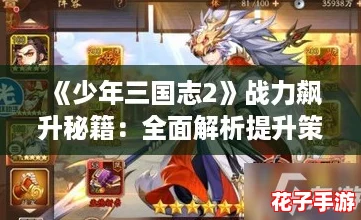 《少年三国志2》战力飙升秘籍：全面解析提升策略