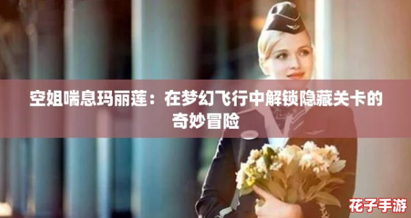 空姐喘息玛丽莲:在梦幻飞行中解锁隐藏关卡的奇妙冒险 空姐喘息玛丽莲:在梦幻飞行中解锁隐藏关卡的奇妙冒险