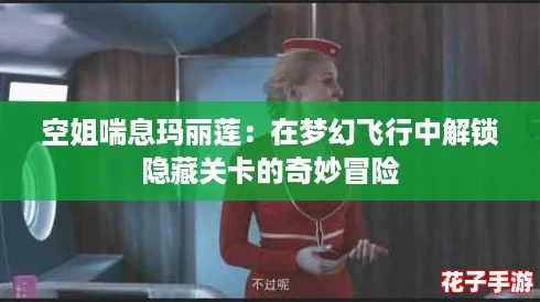 空姐喘息玛丽莲:在梦幻飞行中解锁隐藏关卡的奇妙冒险 空姐喘息玛丽莲:在梦幻飞行中解锁隐藏关卡的奇妙冒险