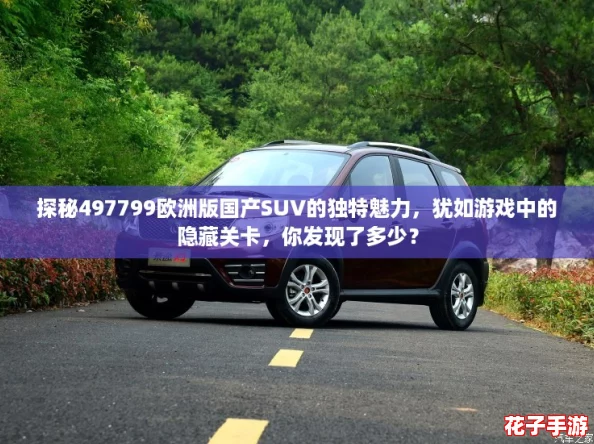 探秘497799欧洲版国产SUV的独特魅力，犹如游戏中的隐藏关卡，你发现了多少？