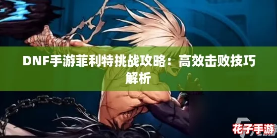 DNF手游菲利特挑战攻略：高效击败技巧解析