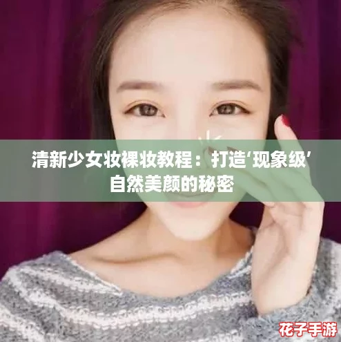 清新少女妆裸妆教程：打造‘现象级’自然美颜的秘密