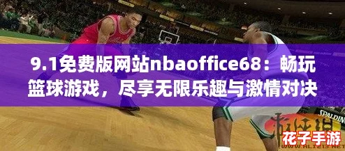 9.1免费版网站nbaoffice68：畅玩篮球游戏，尽享无限乐趣与激情对决！