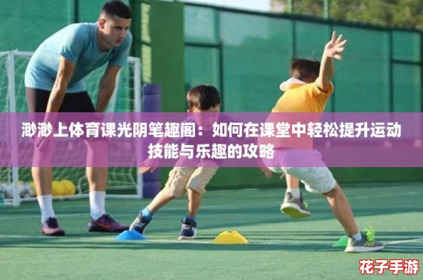 渺渺上体育课光阴笔趣阁：如何在课堂中轻松提升运动技能与乐趣的攻略