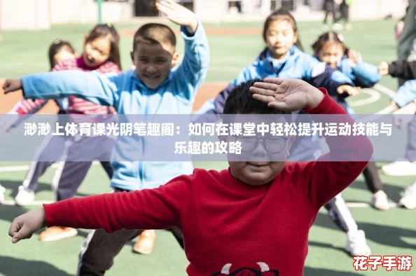 渺渺上体育课光阴笔趣阁:如何在课堂中轻松提升运动技能与乐趣的攻略 渺渺上体育课光阴笔趣阁:如何在课堂中轻松提升运动技能与乐趣的攻略