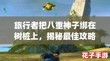 旅行者把八重神子绑在树桩上，揭秘最佳攻略与隐藏宝藏的奇妙旅程