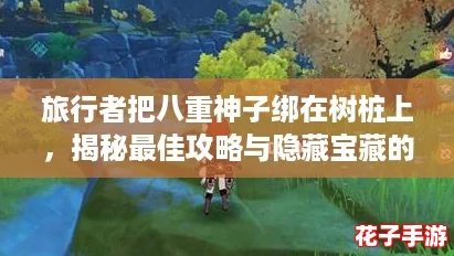 旅行者把八重神子绑在树桩上,揭秘最佳攻略与隐藏宝藏的奇妙旅程 旅行者把八重神子绑在树桩上,揭秘最佳攻略与隐藏宝藏的奇妙旅程