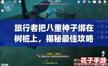 旅行者把八重神子绑在树桩上,揭秘最佳攻略与隐藏宝藏的奇妙旅程 旅行者把八重神子绑在树桩上,揭秘最佳攻略与隐藏宝藏的奇妙旅程