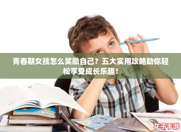 青春期女孩怎么奖励自己?五大实用攻略助你轻松享受成长乐趣! 青春期女孩怎么奖励自己?五大实用攻略助你轻松享受成长乐趣!