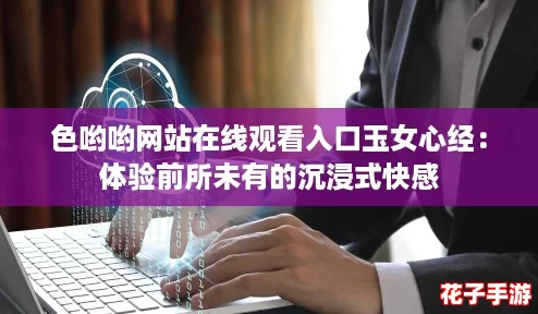 色哟哟网站在线观看入口玉女心经:体验前所未有的沉浸式快感 色哟哟网站在线观看入口玉女心经:体验前所未有的沉浸式快感