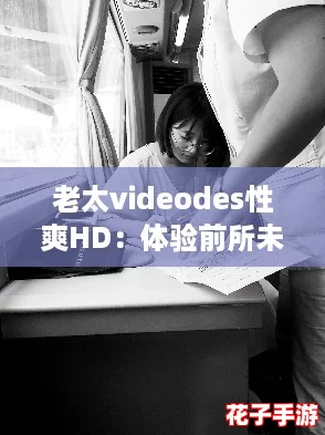 老太videodes性爽HD：体验前所未有的刺激与快感
