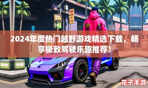 2024年度热门越野游戏精选下载，畅享极致驾驶乐趣推荐！