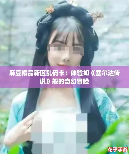 麻豆精品新区乱码卡：体验如《塞尔达传说》般的奇幻冒险