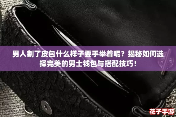 男人割了皮包什么样子要手举着呢？揭秘如何选择完美的男士钱包与搭配技巧！