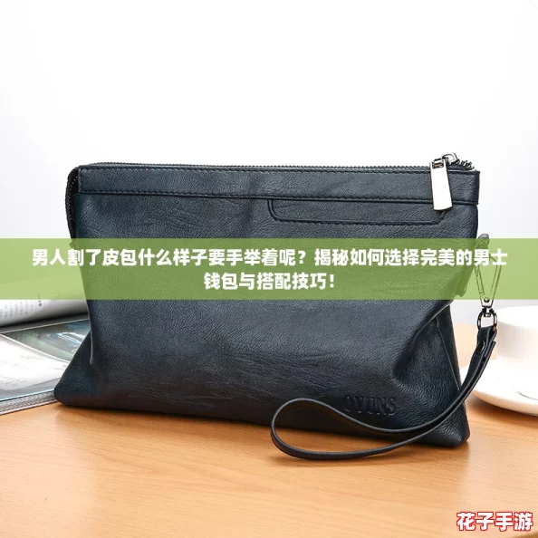 男人割了皮包什么样子要手举着呢?揭秘如何选择完美的男士钱包与搭配技巧! 男人割了皮包什么样子要手举着呢?揭秘如何选择完美的男士钱包与搭配技巧!